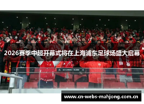 2026赛季中超开幕式将在上海浦东足球场盛大启幕 2026赛季中超开幕式将在上海浦东足球场盛大启幕