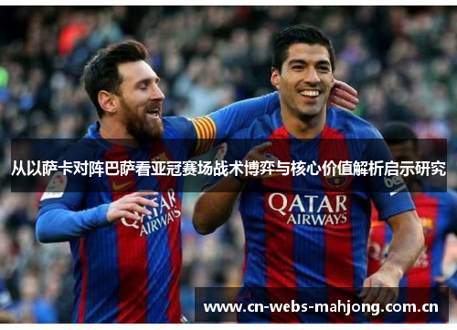 从以萨卡对阵巴萨看亚冠赛场战术博弈与核心价值解析启示研究 从以萨卡对阵巴萨看亚冠赛场战术博弈与核心价值解析启示研究