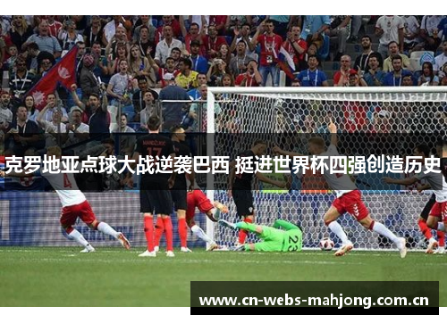克罗地亚点球大战逆袭巴西 挺进世界杯四强创造历史 克罗地亚点球大战逆袭巴西 挺进世界杯四强创造历史