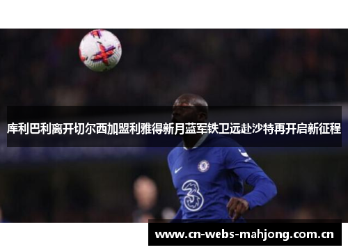 库利巴利离开切尔西加盟利雅得新月蓝军铁卫远赴沙特再开启新征程 库利巴利离开切尔西加盟利雅得新月蓝军铁卫远赴沙特再开启新征程