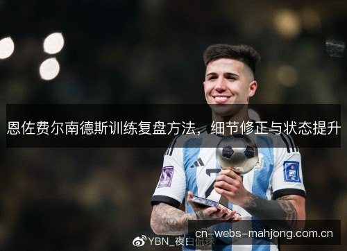 恩佐费尔南德斯训练复盘方法,细节修正与状态提升 恩佐费尔南德斯训练复盘方法,细节修正与状态提升