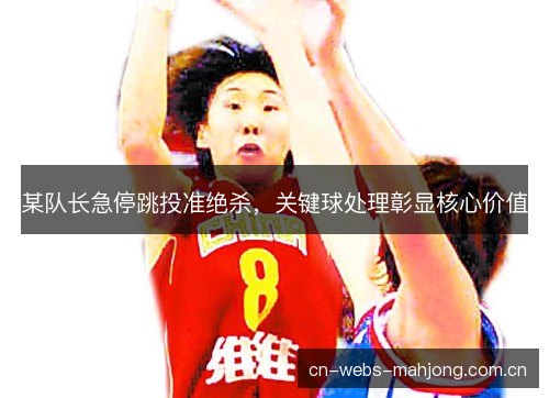 某队长急停跳投准绝杀,关键球处理彰显核心价值 某队长急停跳投准绝杀,关键球处理彰显核心价值